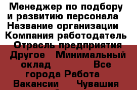 Менеджер по подбору и развитию персонала › Название организации ­ Компания-работодатель › Отрасль предприятия ­ Другое › Минимальный оклад ­ 29 000 - Все города Работа » Вакансии   . Чувашия респ.,Алатырь г.